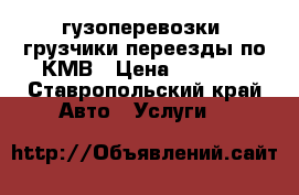 гузоперевозки .грузчики.переезды по КМВ › Цена ­ 1 500 - Ставропольский край Авто » Услуги   